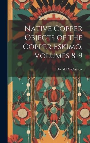 Cover image for Native Copper Objects of the Copper Eskimo, Volumes 8-9