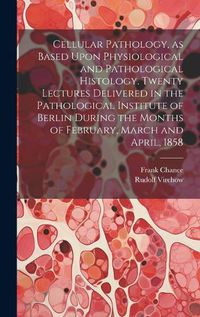 Cover image for Cellular Pathology, as Based Upon Physiological and Pathological Histology. Twenty Lectures Delivered in the Pathological Institute of Berlin During the Months of February, March and April, 1858