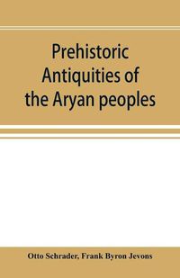 Cover image for Prehistoric antiquities of the Aryan peoples: a manual of comparative philology and the earliest culture