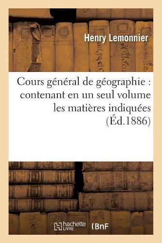 Cours General de Geographie: Contenant En Un Seul Volume Les Matieres Indiquees Par Les: Programmes Du 27 Juillet 1882 Pour l'Enseignement de la Geographie Dans Les Ecoles Primaires