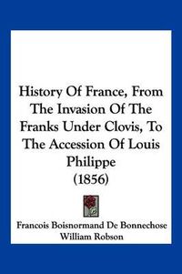 Cover image for History of France, from the Invasion of the Franks Under Clovis, to the Accession of Louis Philippe (1856)