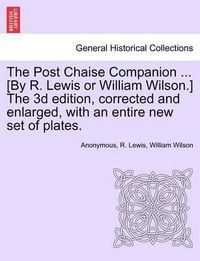 Cover image for The Post Chaise Companion ... [By R. Lewis or William Wilson.] the 3D Edition, Corrected and Enlarged, with an Entire New Set of Plates.