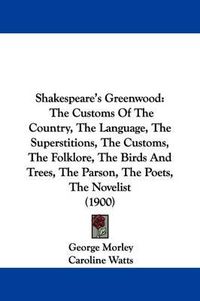 Cover image for Shakespeare's Greenwood: The Customs of the Country, the Language, the Superstitions, the Customs, the Folklore, the Birds and Trees, the Parson, the Poets, the Novelist (1900)