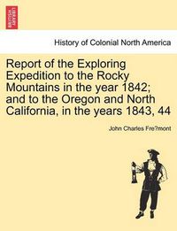 Cover image for Report of the Exploring Expedition to the Rocky Mountains in the Year 1842; And to the Oregon and North California, in the Years 1843, 44