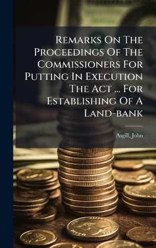 Cover image for Remarks On The Proceedings Of The Commissioners For Putting In Execution The Act ... For Establishing Of A Land-bank