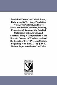 Cover image for Statistical View of the United States, Embracing Its Territory, Population -- White, Free Colored, and Slave -- Moral and Social Condition, Industry,