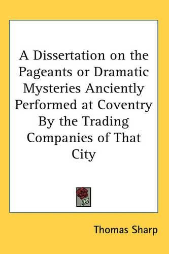 Cover image for A Dissertation on the Pageants or Dramatic Mysteries Anciently Performed at Coventry By the Trading Companies of That City