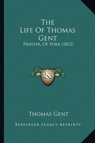 Cover image for The Life of Thomas Gent: Printer, of York (1832)