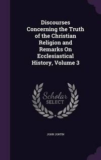 Cover image for Discourses Concerning the Truth of the Christian Religion and Remarks on Ecclesiastical History, Volume 3