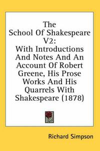 Cover image for The School of Shakespeare V2: With Introductions and Notes and an Account of Robert Greene, His Prose Works and His Quarrels with Shakespeare (1878)