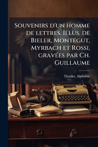 Cover image for Souvenirs D'Un Homme de Lettres. Illus. de Bieler, Mont Gut, Myrbach Et Rossi, Grav Es Par Ch. Guillaume