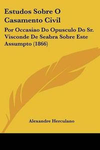 Cover image for Estudos Sobre O Casamento Civil: Por Occasiao Do Opusculo Do Sr. Visconde de Seabra Sobre Este Assumpto (1866)