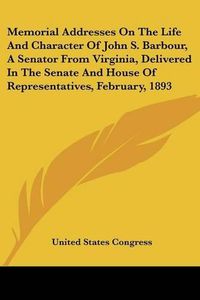 Cover image for Memorial Addresses on the Life and Character of John S. Barbour, a Senator from Virginia, Delivered in the Senate and House of Representatives, February, 1893