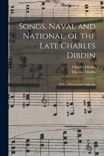 Songs, Naval and National, of the Late Charles Dibdin; With a Memoir and Addenda