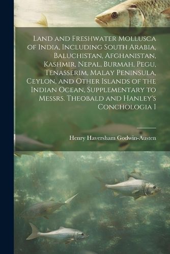 Cover image for Land and Freshwater Mollusca of India, Including South Arabia, Baluchistan, Afghanistan, Kashmir, Nepal, Burmah, Pegu, Tenasserim, Malay Peninsula, Ceylon, and Other Islands of the Indian Ocean, Supplementary to Messrs. Theobald and Hanley's Conchologia I