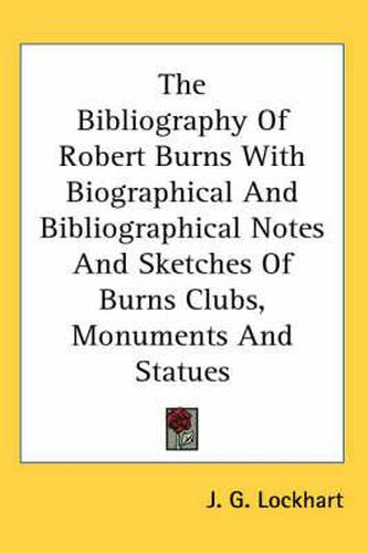 Cover image for The Bibliography of Robert Burns with Biographical and Bibliographical Notes and Sketches of Burns Clubs, Monuments and Statues