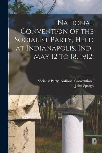 National Convention of the Socialist Party, Held at Indianapolis, Ind., May 12 to 18, 1912;