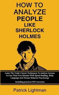 Cover image for How To Analyze People Like Sherlock Holmes: Learn The Trade's Secret Techniques To Analyze Anyone In Less Than Five Minutes With Speed Reading, Body Language And Human Behavior Psychology - Including Practical DIY-Exercises