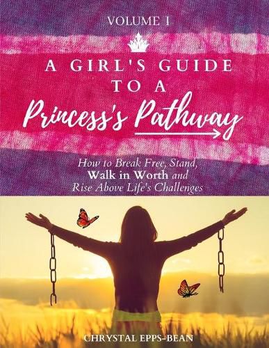 Cover image for A Girl's Guide to a Princess's Pathway: How to Break Free, Stand, Walk in Worth and Rise Above Life's Challenges - Volume 1