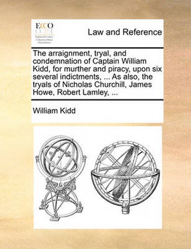 Cover image for The Arraignment, Tryal, and Condemnation of Captain William Kidd, for Murther and Piracy, Upon Six Several Indictments, ... as Also, the Tryals of Nicholas Churchill, James Howe, Robert Lamley, ...