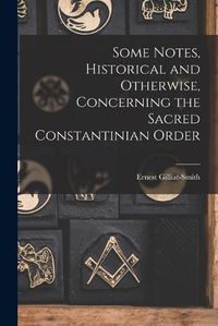 Cover image for Some Notes, Historical and Otherwise, Concerning the Sacred Constantinian Order