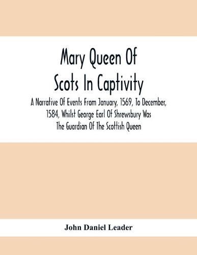 Mary Queen Of Scots In Captivity; A Narrative Of Events From January, 1569, To December, 1584, Whilst George Earl Of Shrewsbury Was The Guardian Of The Scottish Queen