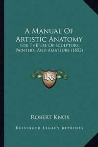 Cover image for A Manual of Artistic Anatomy: For the Use of Sculptors, Painters, and Amateurs (1852)