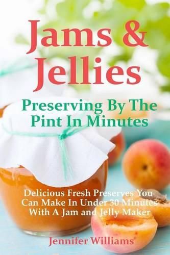 Cover image for Jams and Jellies: Preserving By The Pint In Minutes: Delicious Fresh Preserves You Can Make In Under 30 Minutes With A Jam and Jelly Maker