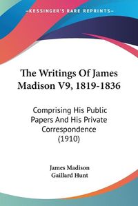 Cover image for The Writings of James Madison V9, 1819-1836: Comprising His Public Papers and His Private Correspondence (1910)