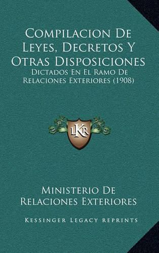 Cover image for Compilacion de Leyes, Decretos y Otras Disposiciones: Dictados En El Ramo de Relaciones Exteriores (1908)