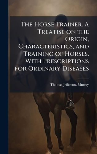 Cover image for The Horse Trainer. A Treatise on the Origin, Characteristics, and Training of Horses; With Prescriptions for Ordinary Diseases