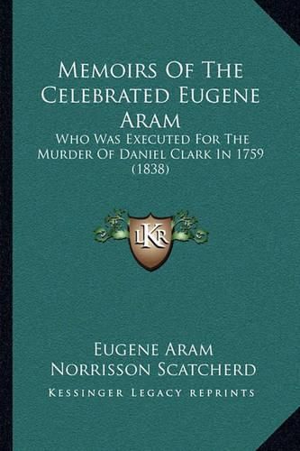 Cover image for Memoirs of the Celebrated Eugene Aram: Who Was Executed for the Murder of Daniel Clark in 1759 (1838)