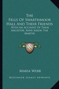 Cover image for The Fells of Swarthmoor Hall and Their Friends: With an Account of Their Ancestor, Anne Askew, the Martyr