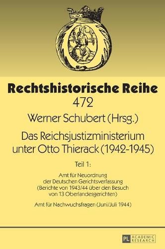 Das Reichsjustizministerium Unter Otto Thierack (1942-1945): Teil 1: Amt Fuer Neuordnung Der Deutschen Gerichtsverfassung (Berichte Von 1943/44 Ueber Den Besuch Von 13 Oberlandesgerichten) - Amt Fuer Nachwuchsfragen (Juni/Juli 1944)