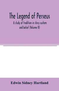 Cover image for The legend of Perseus: a study of tradition in story custom and belief (Vilume II)