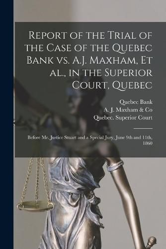 Report of the Trial of the Case of the Quebec Bank Vs. A.J. Maxham, Et Al., in the Superior Court, Quebec [microform]: Before Mr. Justice Stuart and a Special Jury, June 9th and 11th, 1860