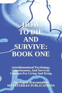 Cover image for How to Die and Survive: Interdimensional Psychology, Consciousness, and Survival: Concepts for Living and Dying