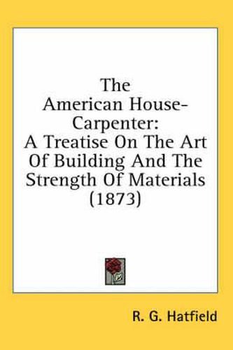 Cover image for The American House-Carpenter: A Treatise on the Art of Building and the Strength of Materials (1873)