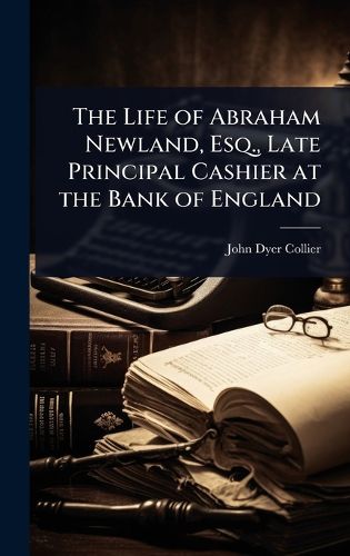 Cover image for The Life of Abraham Newland, Esq., Late Principal Cashier at the Bank of England