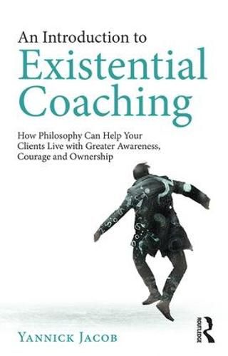 Cover image for An Introduction to Existential Coaching: How Philosophy Can Help Your Clients Live with Greater Awareness, Courage and Ownership