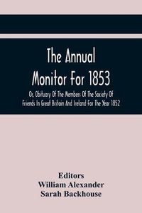 Cover image for The Annual Monitor For 1853 Or, Obituary Of The Members Of The Society Of Friends In Great Britain And Ireland For The Year 1852