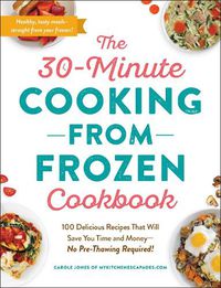 Cover image for The 30-Minute Cooking from Frozen Cookbook: 100 Delicious Recipes That Will Save You Time and Money-No Pre-Thawing Required!