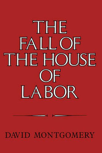 Cover image for The Fall of the House of Labor: The Workplace, the State, and American Labor Activism, 1865-1925