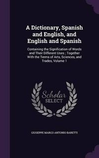 Cover image for A Dictionary, Spanish and English, and English and Spanish: Containing the Signification of Words and Their Different Uses; Together with the Terms of Arts, Sciences, and Trades, Volume 1