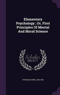 Cover image for Elementary Psychology; Or, First Principles of Mental and Moral Science