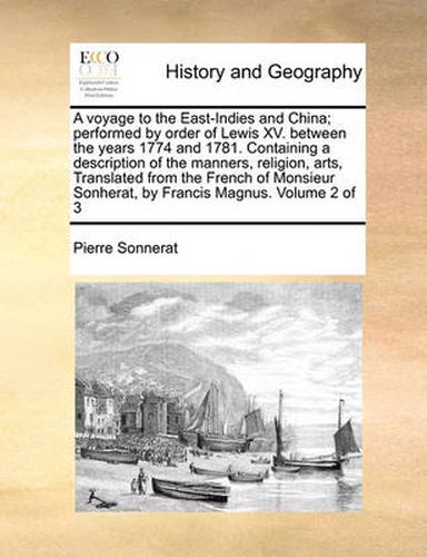 Cover image for A Voyage to the East-Indies and China; Performed by Order of Lewis XV. Between the Years 1774 and 1781. Containing a Description of the Manners, Religion, Arts, Translated from the French of Monsieur Sonherat, by Francis Magnus. Volume 2 of 3