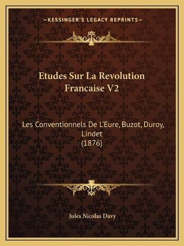 Etudes Sur La Revolution Francaise V2: Les Conventionnels de L'Eure, Buzot, Duroy, Lindet (1876)