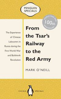 Cover image for From the Tsar's Railway to the Red Army: The Experience of Chinese Labourers in Russia during the First World War and Bolshevik Revolution: Penguin Specials