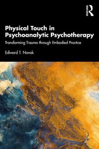 Cover image for Physical Touch in Psychoanalytic Psychotherapy: Transforming Trauma through Embodied Practice