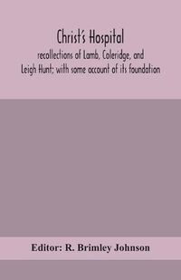 Cover image for Christ's Hospital; recollections of Lamb, Coleridge, and Leigh Hunt; with some account of its foundation